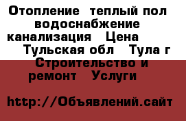 Отопление, теплый пол, водоснабжение, канализация › Цена ­ 2 000 - Тульская обл., Тула г. Строительство и ремонт » Услуги   